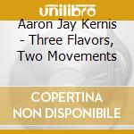 Aaron Jay Kernis - Three Flavors, Two Movements cd musicale di Kernis aaron jay
