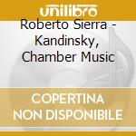 Roberto Sierra - Kandinsky, Chamber Music cd musicale di Roberto Sierra