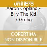 Aaron Copland - Billy The Kid / Grohg cd musicale di Aaron Copland