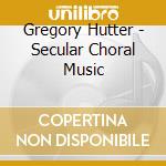 Gregory Hutter - Secular Choral Music cd