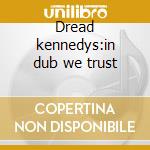 Dread kennedys:in dub we trust cd musicale di Kennedys Dead
