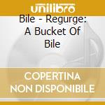 Bile - Regurge: A Bucket Of Bile cd