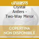 Crystal Antlers - Two-Way Mirror cd