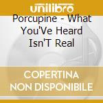 Porcupine - What You'Ve Heard Isn'T Real cd musicale di Porcupine
