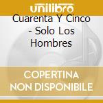 Cuarenta Y Cinco - Solo Los Hombres cd