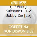 (LP Vinile) Subsonics - Die Bobby Die [Lp] vinile
