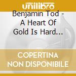 Benjamin Tod - A Heart Of Gold Is Hard To Find cd