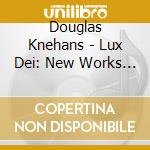 Douglas Knehans - Lux Dei: New Works For Choir cd musicale di Douglas Knehans