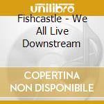 Fishcastle - We All Live Downstream cd musicale di Fishcastle