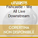 Fishcastle - We All Live Downstream cd