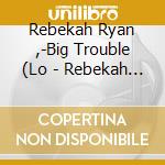 Rebekah Ryan ,-Big Trouble (Lo - Rebekah Ryan ,-Big Trouble (Lo cd musicale di RYAN REBEKAH