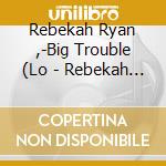 Rebekah Ryan ,-Big Trouble (Lo - Rebekah Ryan ,-Big Trouble (Lo cd