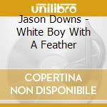 Jason Downs - White Boy With A Feather cd musicale di DOWNS JASON