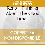 Reno - Thinking About The Good Times cd musicale di Reno