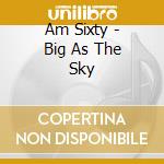 Am Sixty - Big As The Sky cd