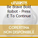 Be Brave Bold Robot - Press E To Continue cd