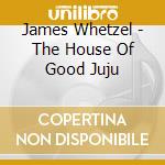 James Whetzel - The House Of Good Juju cd musicale di James Whetzel