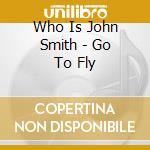 Who Is John Smith - Go To Fly cd musicale di Who Is John Smith