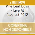 Pine Leaf Boys - Live At Jazzfest 2012 cd musicale di Pine Leaf Boys