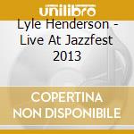 Lyle Henderson - Live At Jazzfest 2013 cd musicale di Lyle Henderson