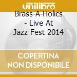 Brass-A-Holics - Live At Jazz Fest 2014 cd