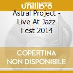 Astral Project - Live At Jazz Fest 2014 cd musicale di Astral Project