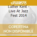 Luther Kent - Live At Jazz Fest 2014 cd