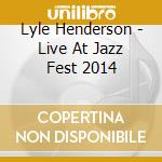 Lyle Henderson - Live At Jazz Fest 2014 cd musicale di Lyle Henderson
