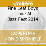 Pine Leaf Boys - Live At Jazz Fest 2014 cd musicale di Pine Leaf Boys