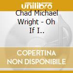 Chad Michael Wright - Oh If I.. cd