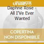 Daphne Rose - All I'Ve Ever Wanted cd musicale di Daphne Rose
