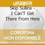 Skip Sullins - I Can'T Get There From Here cd