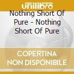Nothing Short Of Pure - Nothing Short Of Pure cd