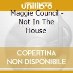 Maggie Council - Not In The House cd musicale di Maggie Council