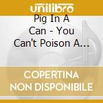 Pig In A Can - You Can't Poison A Pig cd musicale di Pig In A Can