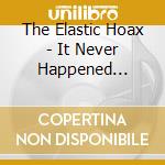The Elastic Hoax - It Never Happened Anyway cd
