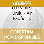 (LP Vinile) Urulu - Air Pacific Ep vinile