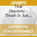 Final Depravity - Thrash Is Just The.. cd musicale di Final Depravity