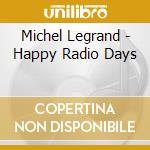 Michel Legrand - Happy Radio Days cd musicale di LEGRAND MICHEL