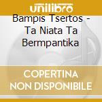 Bampis Tsertos - Ta Niata Ta Bermpantika cd musicale di Bampis Tsertos