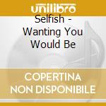 Selfish - Wanting You Would Be cd musicale di Selfish
