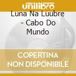 Luna Na Luubre - Cabo Do Mundo cd
