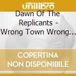 Dawn Of The Replicants - Wrong Town Wrong Planet Three Hours Late cd musicale di Dawn Of The Replicants