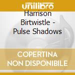 Harrison Birtwistle - Pulse Shadows cd musicale di Harrison Birtwistle