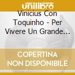 Vinicius Con Toquinho - Per Vivere Un Grande Amore cd musicale di VINICIUS & TOQUINHO