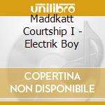 Maddkatt Courtship I - Electrik Boy cd musicale di Maddkatt Courtship I