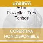 Astor Piazzolla - Tres Tangos cd musicale di PIAZZOLLA-VAYRYNEN-ALMILA