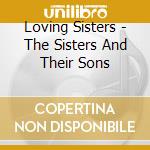 Loving Sisters - The Sisters And Their Sons cd musicale di Loving Sisters