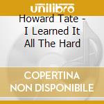 Howard Tate - I Learned It All The Hard cd musicale di Howard Tate