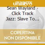 Sean Wayland - Click Track Jazz: Slave To Machine 1 cd musicale di Sean Wayland